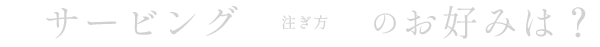 サービング　注ぎ方　のお好みは？